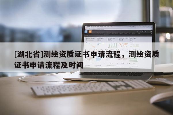 [湖北省]測繪資質(zhì)證書申請流程，測繪資質(zhì)證書申請流程及時間