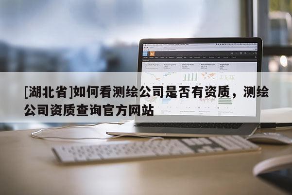 [湖北省]如何看測繪公司是否有資質(zhì)，測繪公司資質(zhì)查詢官方網(wǎng)站