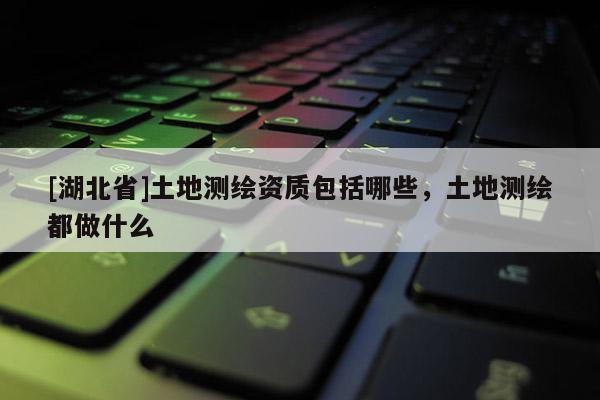 [湖北省]土地測繪資質包括哪些，土地測繪都做什么