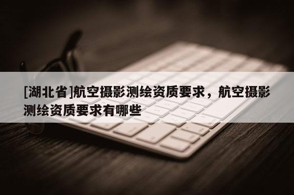 [湖北省]航空攝影測繪資質要求，航空攝影測繪資質要求有哪些