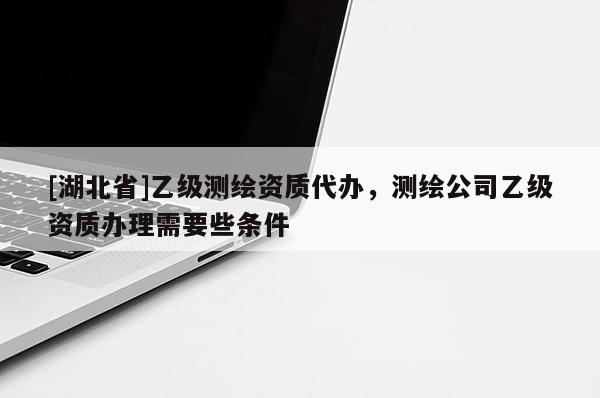 [湖北省]乙級測繪資質代辦，測繪公司乙級資質辦理需要些條件