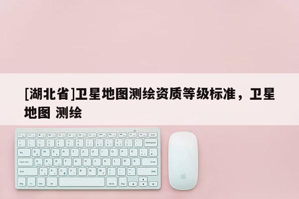 [湖北省]衛星地圖測繪資質等級標準，衛星地圖 測繪