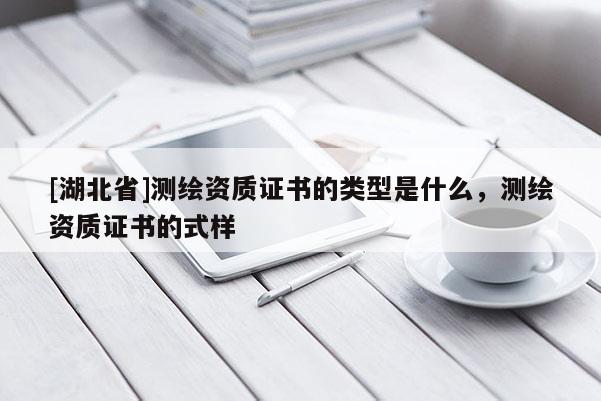 [湖北省]測繪資質證書的類型是什么，測繪資質證書的式樣