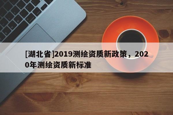 [湖北省]2019測繪資質新政策，2020年測繪資質新標準