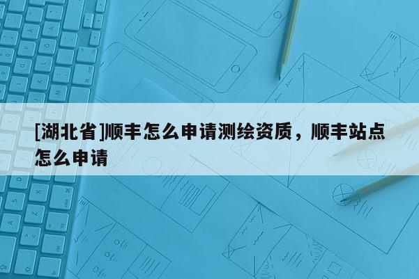 [湖北省]順豐怎么申請測繪資質，順豐站點怎么申請