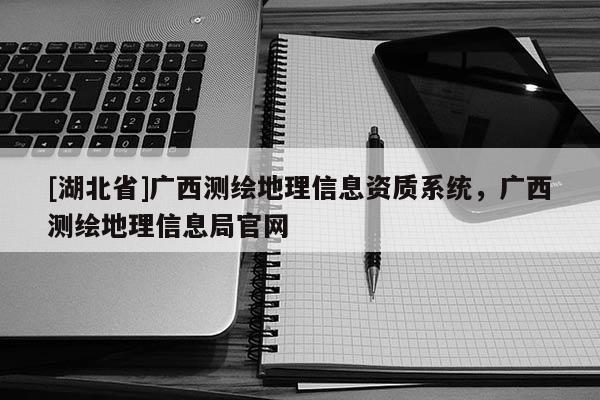 [湖北省]廣西測繪地理信息資質系統，廣西測繪地理信息局官網