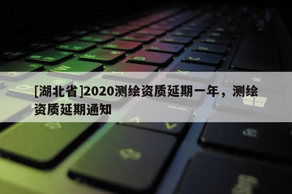 [湖北省]2020測繪資質延期一年，測繪資質延期通知