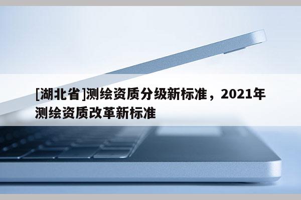 [湖北省]測繪資質分級新標準，2021年測繪資質改革新標準
