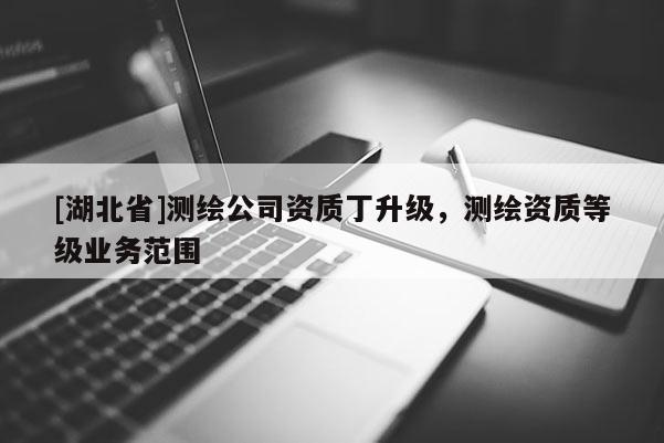 [湖北省]測繪公司資質丁升級，測繪資質等級業務范圍