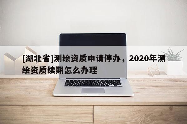 [湖北省]測(cè)繪資質(zhì)申請(qǐng)停辦，2020年測(cè)繪資質(zhì)續(xù)期怎么辦理