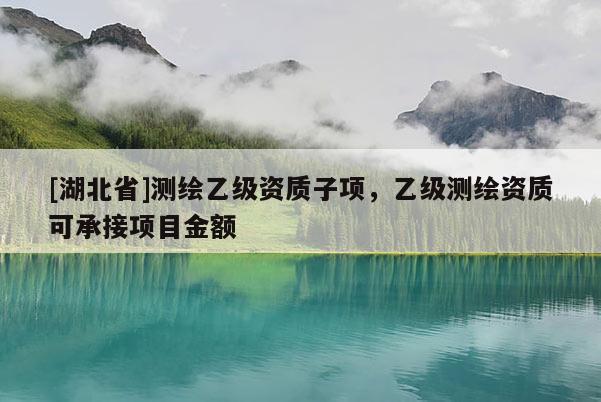 [湖北省]測繪乙級資質子項，乙級測繪資質可承接項目金額