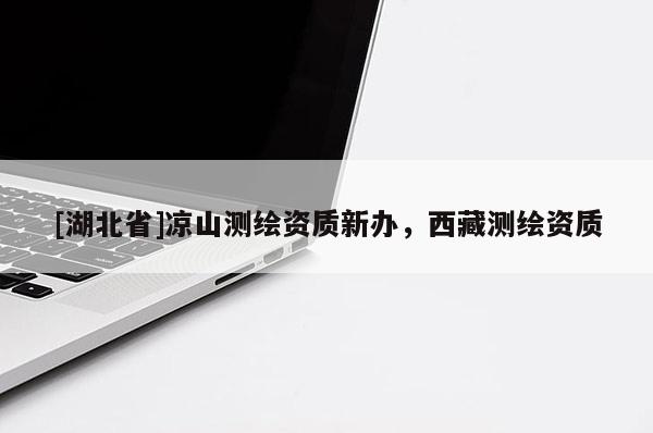 [湖北省]涼山測繪資質新辦，西藏測繪資質