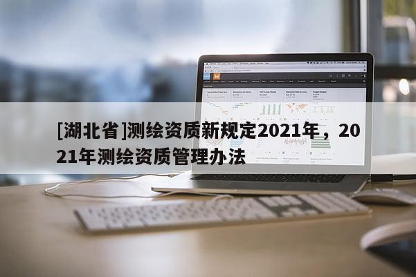 [湖北省]測繪資質新規定2021年，2021年測繪資質管理辦法