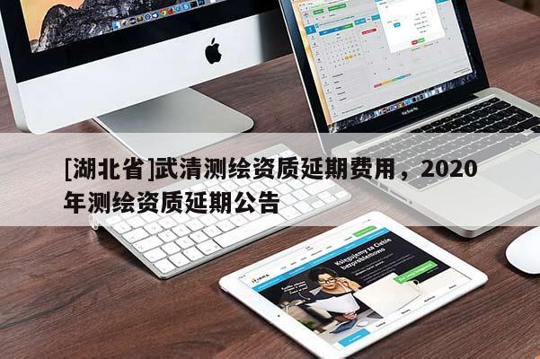 [湖北省]武清測(cè)繪資質(zhì)延期費(fèi)用，2020年測(cè)繪資質(zhì)延期公告