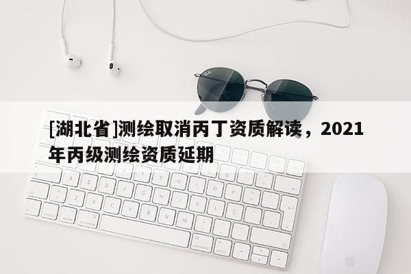 [湖北省]測繪取消丙丁資質解讀，2021年丙級測繪資質延期