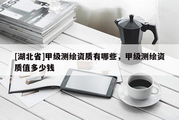 [湖北省]甲級測繪資質有哪些，甲級測繪資質值多少錢