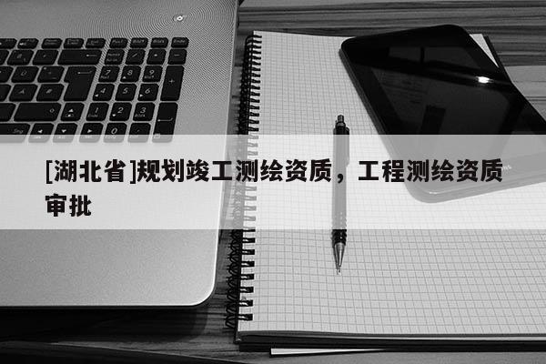 [湖北省]規劃竣工測繪資質，工程測繪資質審批