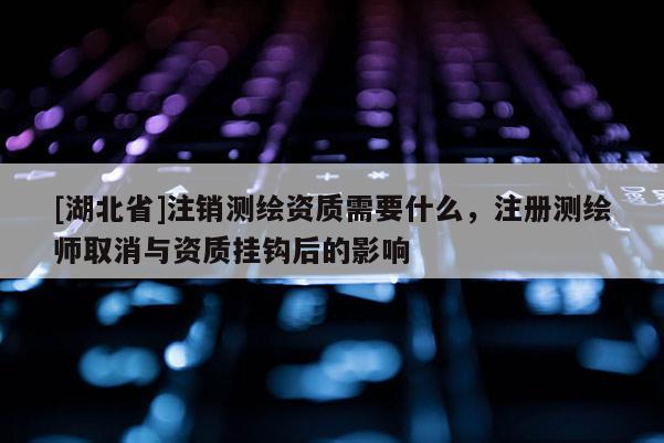 [湖北省]注銷測繪資質需要什么，注冊測繪師取消與資質掛鉤后的影響