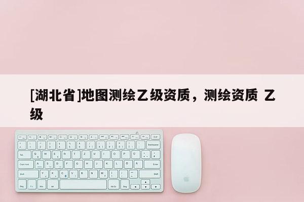 [湖北省]地圖測繪乙級資質，測繪資質 乙級