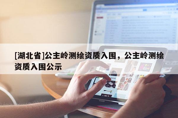 [湖北省]公主嶺測繪資質入圍，公主嶺測繪資質入圍公示