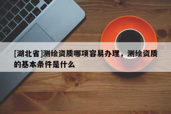 [湖北省]測繪資質哪項容易辦理，測繪資質的基本條件是什么