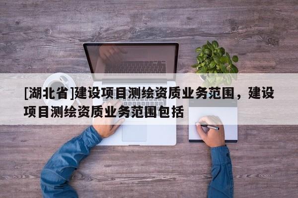 [湖北省]建設(shè)項目測繪資質(zhì)業(yè)務(wù)范圍，建設(shè)項目測繪資質(zhì)業(yè)務(wù)范圍包括