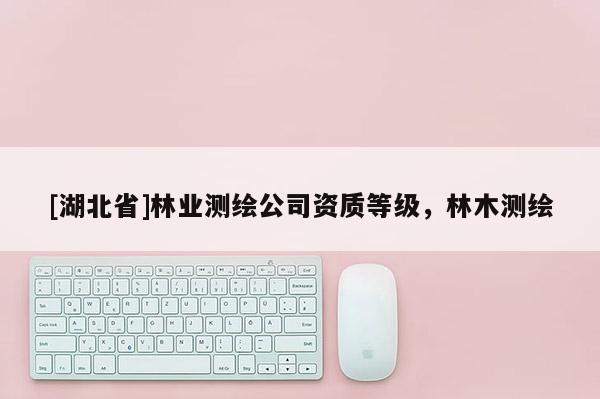[湖北省]林業測繪公司資質等級，林木測繪