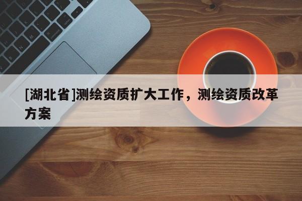 [湖北省]測繪資質擴大工作，測繪資質改革方案