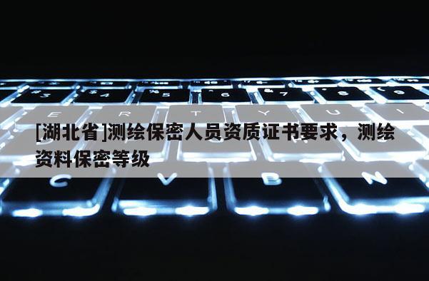 [湖北省]測繪保密人員資質證書要求，測繪資料保密等級