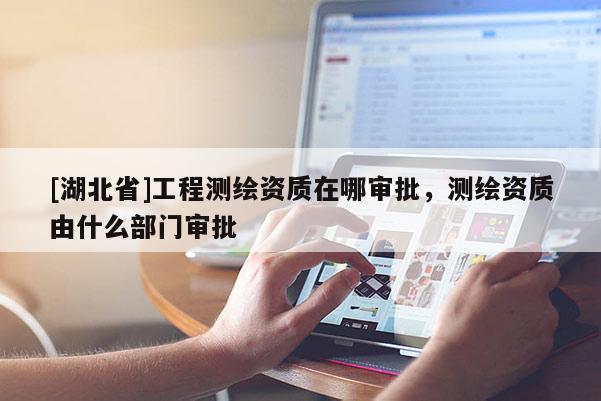 [湖北省]工程測繪資質在哪審批，測繪資質由什么部門審批