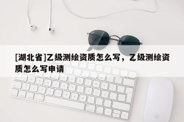 [湖北省]乙級測繪資質怎么寫，乙級測繪資質怎么寫申請