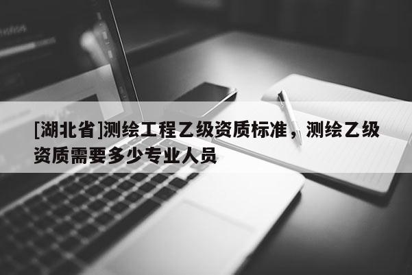 [湖北省]測繪工程乙級資質標準，測繪乙級資質需要多少專業人員