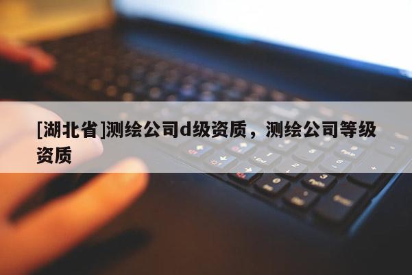 [湖北省]測繪公司d級資質，測繪公司等級資質