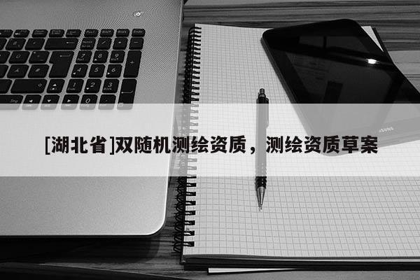 [湖北省]雙隨機測繪資質，測繪資質草案