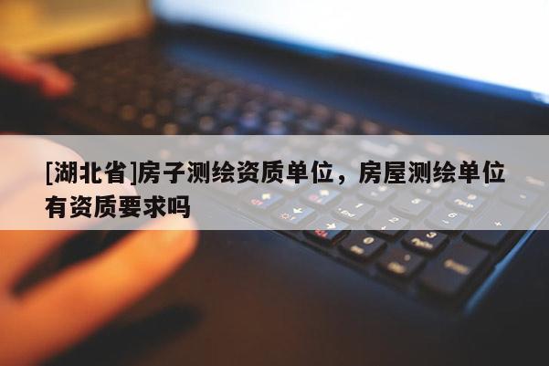 [湖北省]房子測繪資質(zhì)單位，房屋測繪單位有資質(zhì)要求嗎