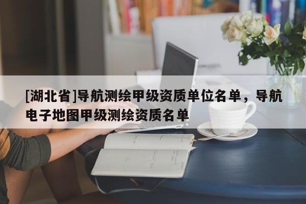 [湖北省]導航測繪甲級資質單位名單，導航電子地圖甲級測繪資質名單