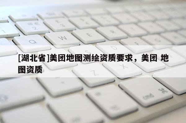 [湖北省]美團地圖測繪資質要求，美團 地圖資質