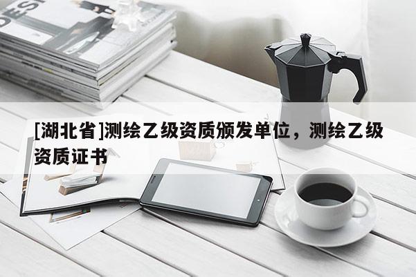 [湖北省]測繪乙級資質頒發單位，測繪乙級資質證書