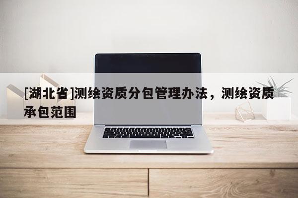 [湖北省]測繪資質分包管理辦法，測繪資質承包范圍