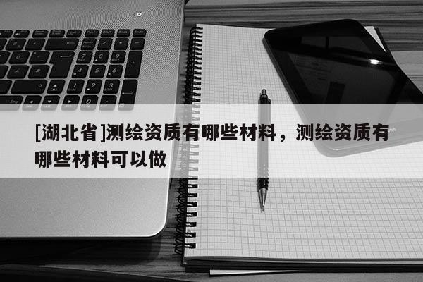[湖北省]測繪資質有哪些材料，測繪資質有哪些材料可以做