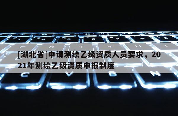 [湖北省]申請測繪乙級資質人員要求，2021年測繪乙級資質申報制度