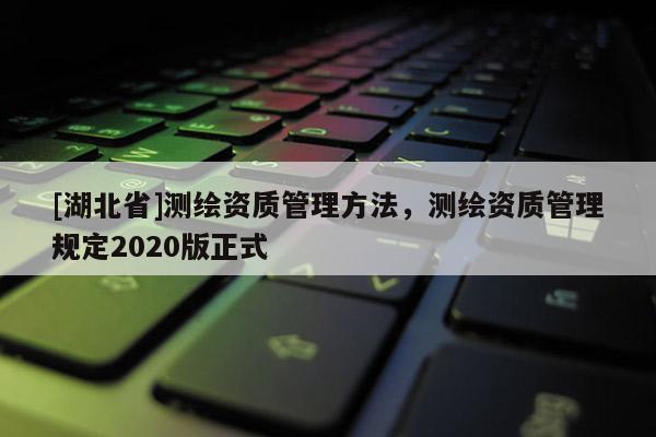 [湖北省]測繪資質管理方法，測繪資質管理規定2020版正式