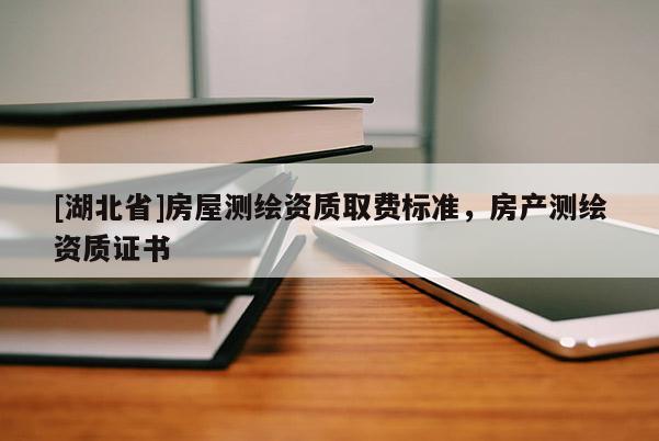 [湖北省]房屋測繪資質取費標準，房產測繪資質證書