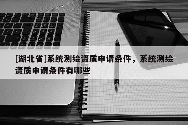 [湖北省]系統(tǒng)測繪資質(zhì)申請條件，系統(tǒng)測繪資質(zhì)申請條件有哪些