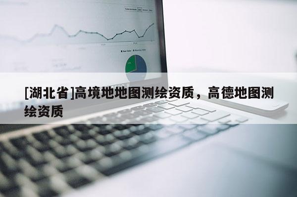 [湖北省]高境地地圖測繪資質(zhì)，高德地圖測繪資質(zhì)