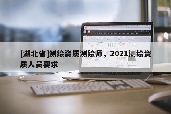 [湖北省]測繪資質測繪師，2021測繪資質人員要求