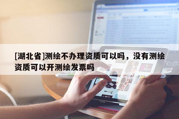 [湖北省]測繪不辦理資質可以嗎，沒有測繪資質可以開測繪發票嗎