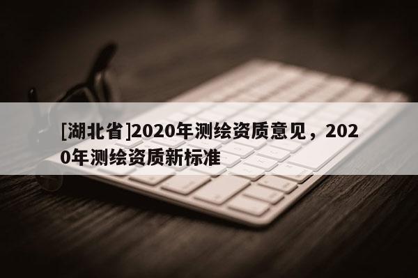[湖北省]2020年測繪資質(zhì)意見，2020年測繪資質(zhì)新標(biāo)準(zhǔn)