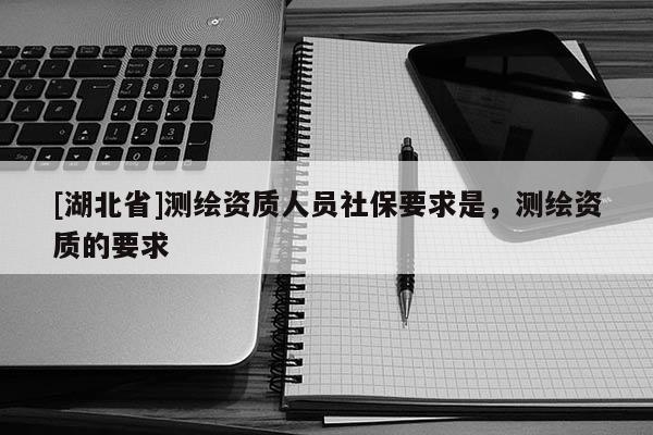 [湖北省]測繪資質人員社保要求是，測繪資質的要求