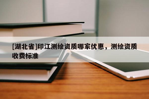 [湖北省]印江測繪資質(zhì)哪家優(yōu)惠，測繪資質(zhì)收費(fèi)標(biāo)準(zhǔn)